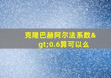 克隆巴赫阿尔法系数>0.6算可以么